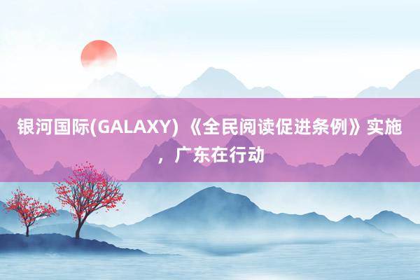 银河国际(GALAXY) 《全民阅读促进条例》实施，广东在行动
