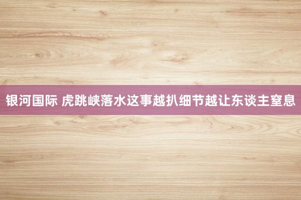 银河国际 虎跳峡落水这事越扒细节越让东谈主窒息