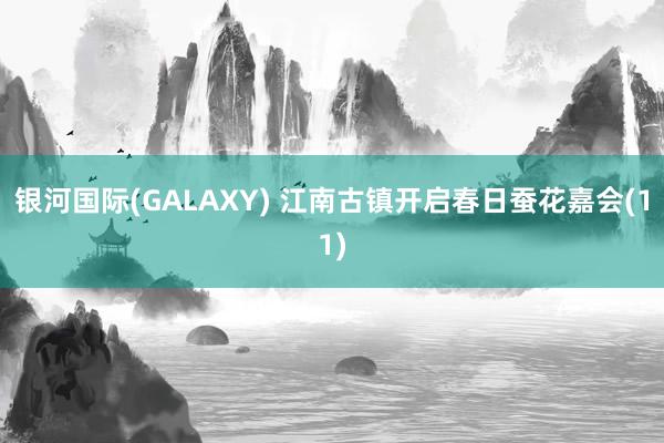 银河国际(GALAXY) 江南古镇开启春日蚕花嘉会(11)