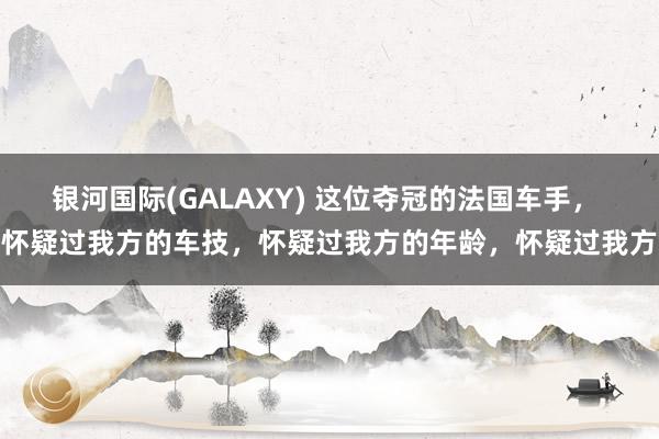 银河国际(GALAXY) 这位夺冠的法国车手， 怀疑过我方的车技，怀疑过我方的年龄，怀疑过我方