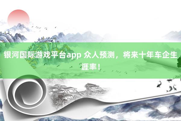 银河国际游戏平台app 众人预测，将来十年车企生涯率！