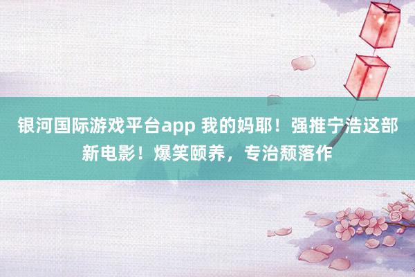 银河国际游戏平台app 我的妈耶！强推宁浩这部新电影！爆笑颐养，专治颓落作