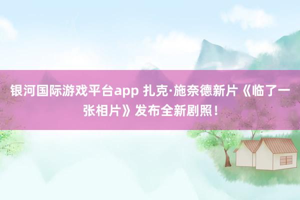银河国际游戏平台app 扎克·施奈德新片《临了一张相片》发布全新剧照！