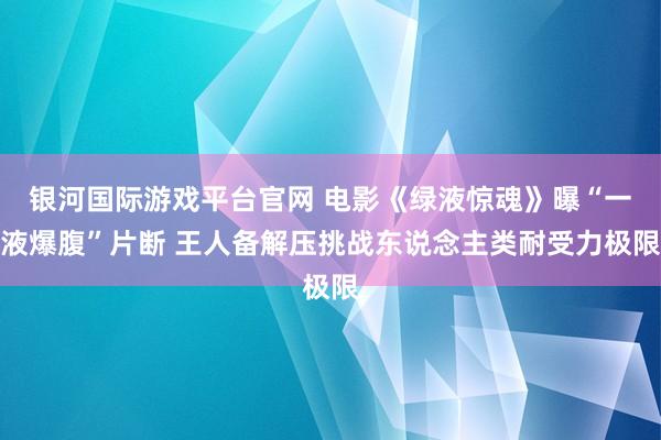 银河国际游戏平台官网 电影《绿液惊魂》曝“一液爆腹”片断 王人备解压挑战东说念主类耐受力极限