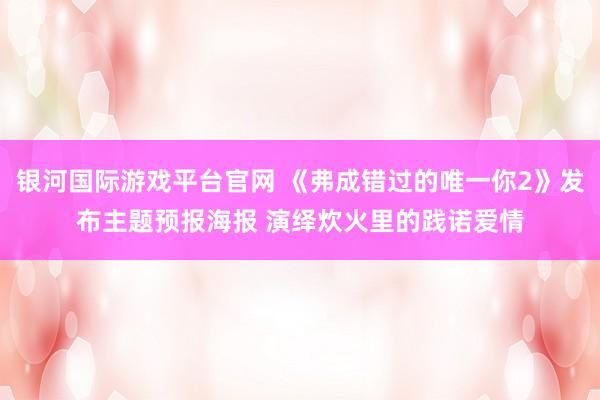 银河国际游戏平台官网 《弗成错过的唯一你2》发布主题预报海报 演绎炊火里的践诺爱情