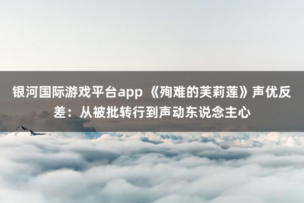 银河国际游戏平台app 《殉难的芙莉莲》声优反差：从被批转行到声动东说念主心