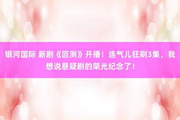 银河国际 新剧《叵测》开播！连气儿狂刷3集，我想说悬疑剧的荣光纪念了！