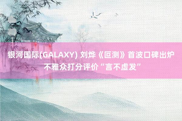 银河国际(GALAXY) 刘烨《叵测》首波口碑出炉 不雅众打分评价“言不虚发”