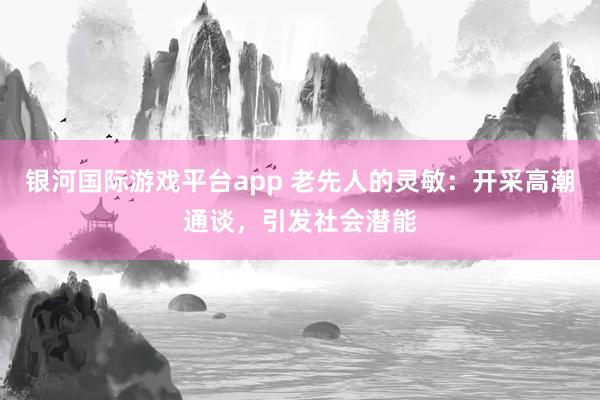 银河国际游戏平台app 老先人的灵敏：开采高潮通谈，引发社会潜能