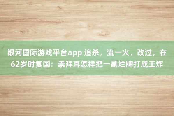 银河国际游戏平台app 追杀，流一火，改过，在62岁时复国：崇拜耳怎样把一副烂牌打成王炸