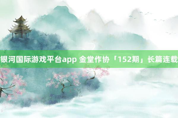 银河国际游戏平台app 金堂作协「152期」长篇连载