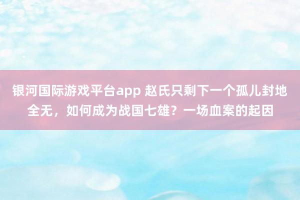 银河国际游戏平台app 赵氏只剩下一个孤儿封地全无，如何成为战国七雄？一场血案的起因