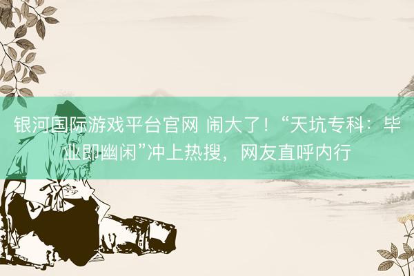 银河国际游戏平台官网 闹大了！“天坑专科：毕业即幽闲”冲上热搜，网友直呼内行