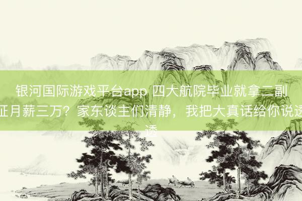 银河国际游戏平台app 四大航院毕业就拿二副证月薪三万？家东谈主们清静，我把大真话给你说透