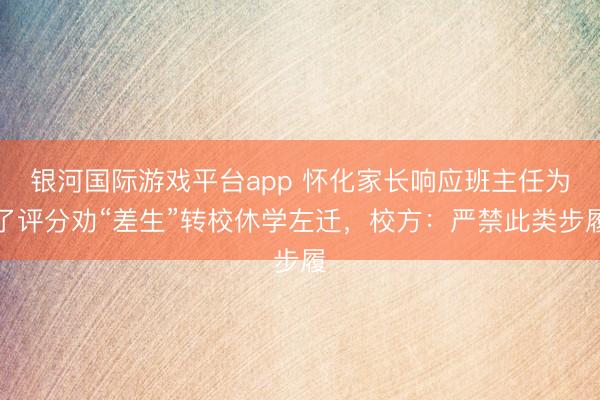 银河国际游戏平台app 怀化家长响应班主任为了评分劝“差生”转校休学左迁，校方：严禁此类步履