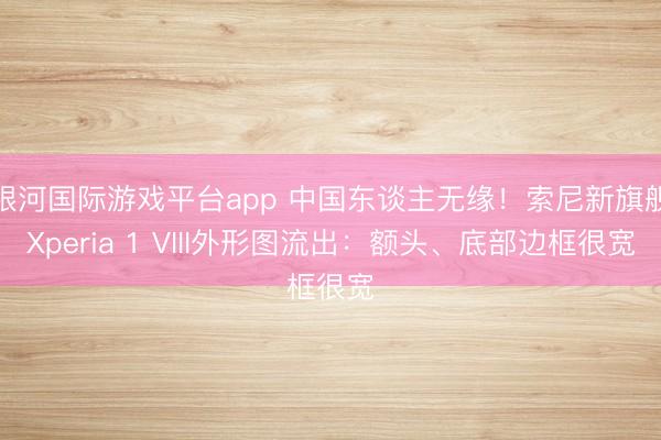银河国际游戏平台app 中国东谈主无缘！索尼新旗舰Xperia 1 VIII外形图流出：额头、底部边框很宽