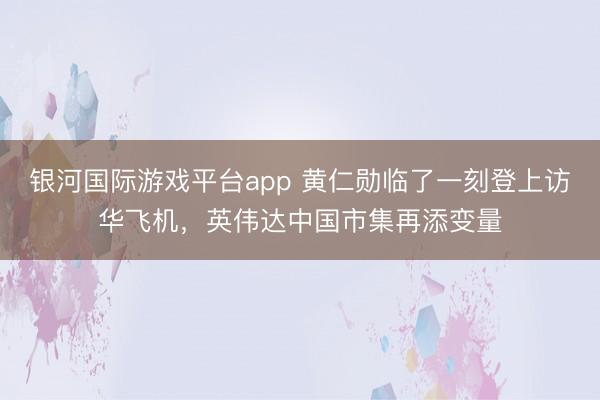 银河国际游戏平台app 黄仁勋临了一刻登上访华飞机，英伟达中国市集再添变量