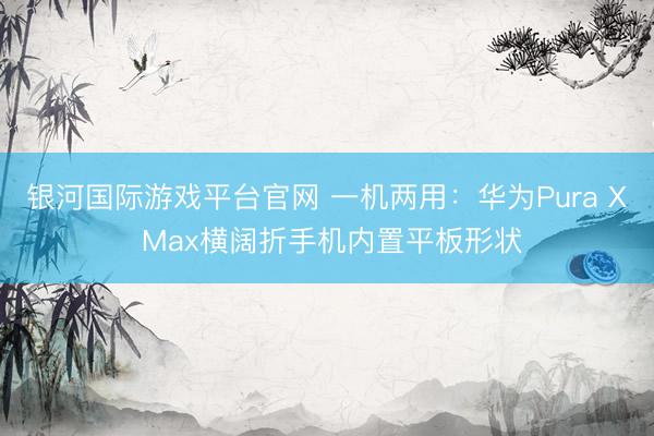 银河国际游戏平台官网 一机两用：华为Pura X Max横阔折手机内置平板形状