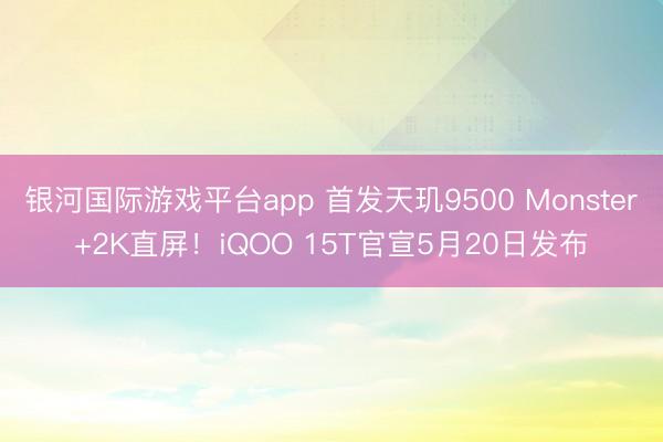 银河国际游戏平台app 首发天玑9500 Monster+2K直屏！iQOO 15T官宣5月20日发布