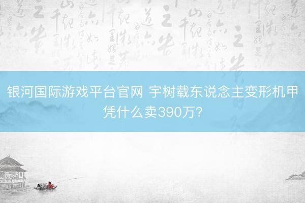银河国际游戏平台官网 宇树载东说念主变形机甲凭什么卖390万？