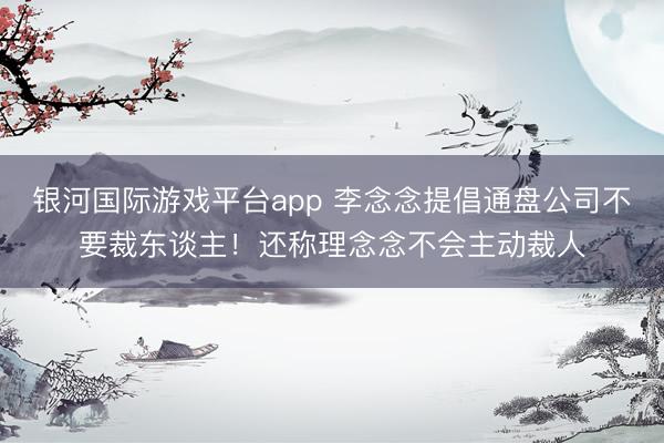银河国际游戏平台app 李念念提倡通盘公司不要裁东谈主！还称理念念不会主动裁人