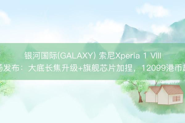 银河国际(GALAXY) 索尼Xperia 1 VIII阐扬发布：大底长焦升级+旗舰芯片加捏，12099港币起售