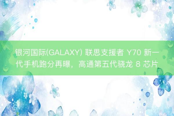 银河国际(GALAXY) 联思支援者 Y70 新一代手机跑分再曝，高通第五代骁龙 8 芯片