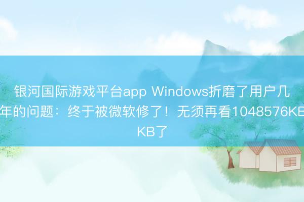 银河国际游戏平台app Windows折磨了用户几十年的问题：终于被微软修了！无须再看1048576KB了