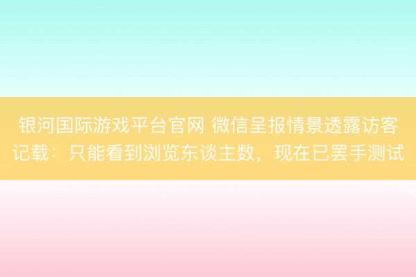 银河国际游戏平台官网 微信呈报情景透露访客记载：只能看到浏览东谈主数，现在已罢手测试