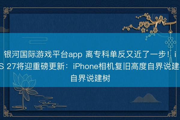 银河国际游戏平台app 离专科单反又近了一步！iOS 27将迎重磅更新：iPhone相机复旧高度自界说建树