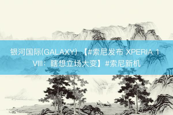 银河国际(GALAXY) 【#索尼发布 XPERIA 1 VIII：瞎想立场大变】#索尼新机