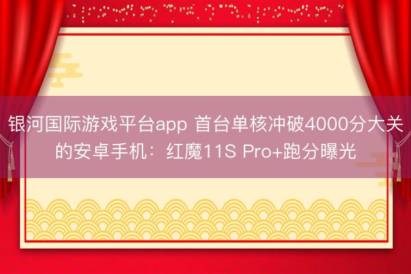银河国际游戏平台app 首台单核冲破4000分大关的安卓手机：红魔11S Pro+跑分曝光