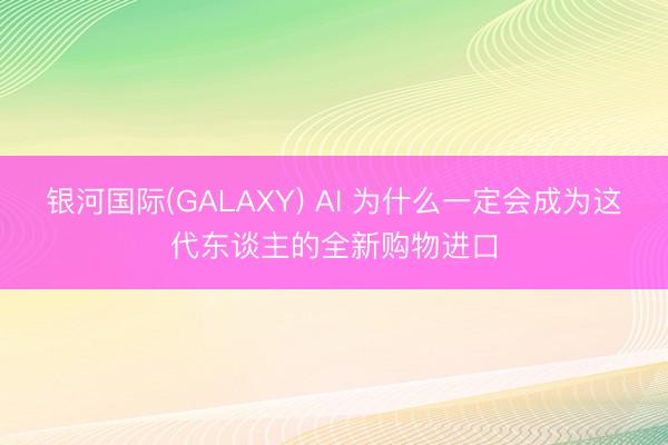 银河国际(GALAXY) AI 为什么一定会成为这代东谈主的全新购物进口