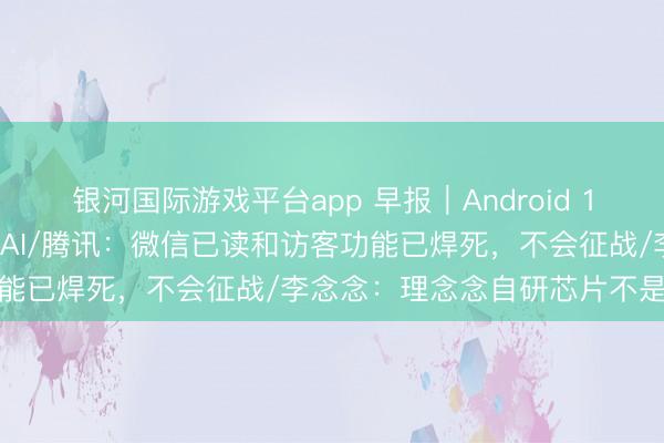 银河国际游戏平台app 早报｜Android 17转型智能系统，深度整合AI/腾讯：微信已读和访客功能已焊死，不会征战/李念念：理念念自研芯片不是跟风