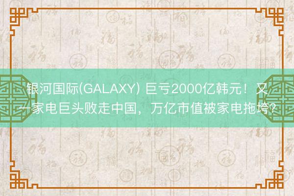 银河国际(GALAXY) 巨亏2000亿韩元！又一家电巨头败走中国，万亿市值被家电拖垮？