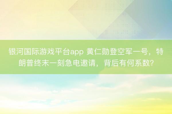 银河国际游戏平台app 黄仁勋登空军一号，特朗普终末一刻急电邀请，背后有何系数？