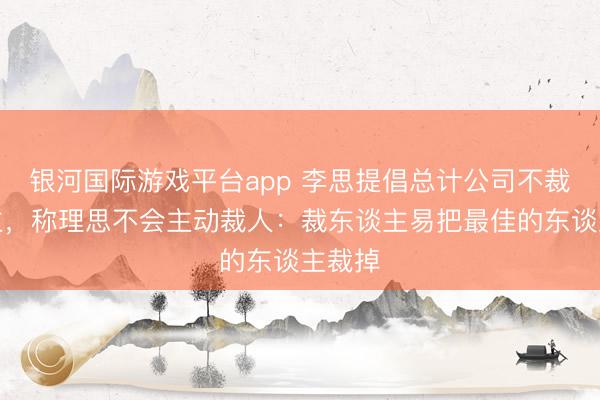 银河国际游戏平台app 李思提倡总计公司不裁东谈主，称理思不会主动裁人：裁东谈主易把最佳的东谈主裁掉