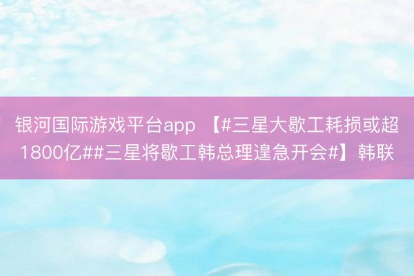 银河国际游戏平台app 【#三星大歇工耗损或超1800亿##三星将歇工韩总理遑急开会#】韩联
