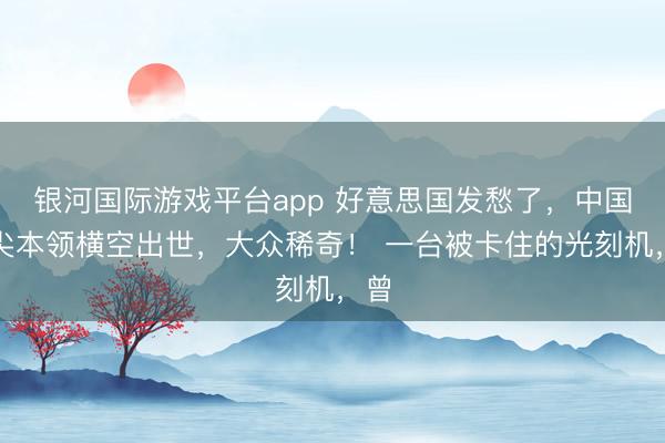 银河国际游戏平台app 好意思国发愁了，中国顶尖本领横空出世，大众稀奇！ 一台被卡住的光刻机，曾