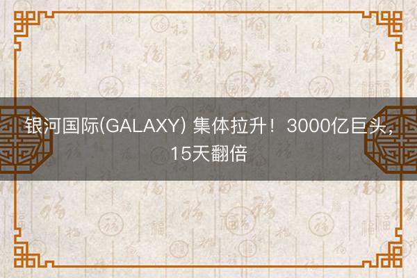 银河国际(GALAXY) 集体拉升！3000亿巨头，15天翻倍