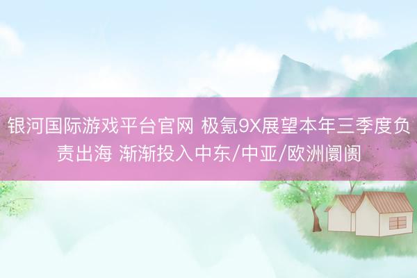 银河国际游戏平台官网 极氪9X展望本年三季度负责出海 渐渐投入中东/中亚/欧洲阛阓