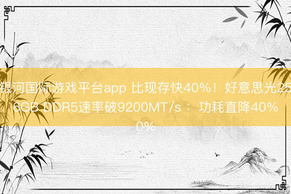 银河国际游戏平台app 比现存快40%！好意思光256GB DDR5速率破9200MT/s ：功耗直降40%