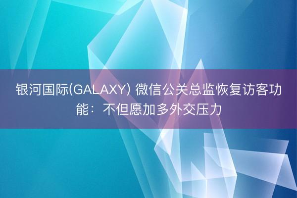 银河国际(GALAXY) 微信公关总监恢复访客功能：不但愿加多外交压力
