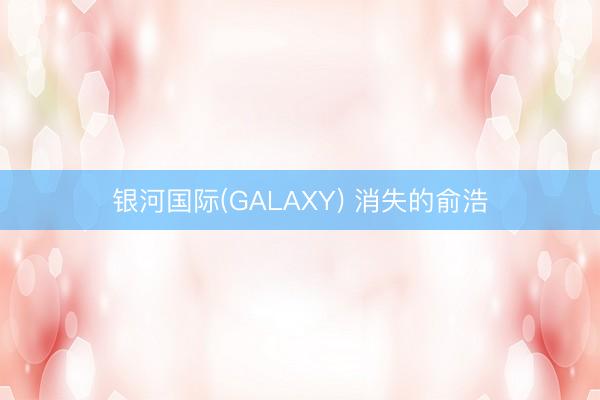 银河国际(GALAXY) 消失的俞浩