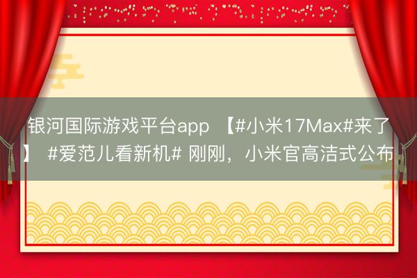 银河国际游戏平台app 【#小米17Max#来了】 #爱范儿看新机# 刚刚，小米官高洁式公布