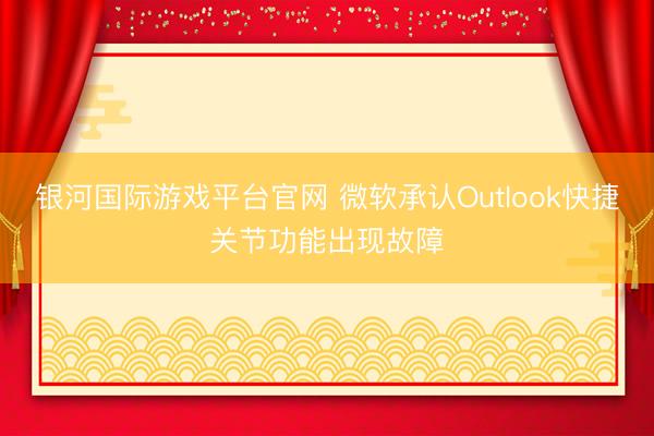 银河国际游戏平台官网 微软承认Outlook快捷关节功能出现故障