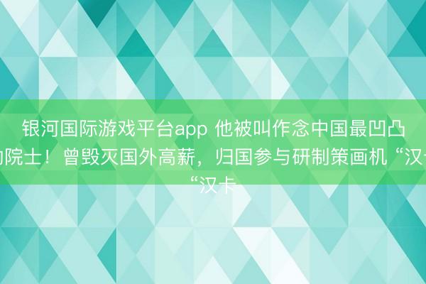 银河国际游戏平台app 他被叫作念中国最凹凸的院士！曾毁灭国外高薪，归国参与研制策画机 “汉卡