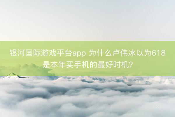 银河国际游戏平台app 为什么卢伟冰以为618是本年买手机的最好时机？