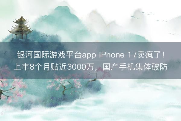 银河国际游戏平台app iPhone 17卖疯了！上市8个月贴近3000万，国产手机集体破防