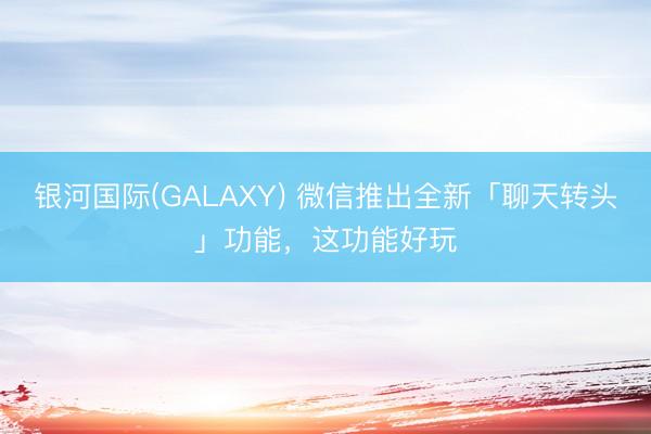 银河国际(GALAXY) 微信推出全新「聊天转头」功能，这功能好玩